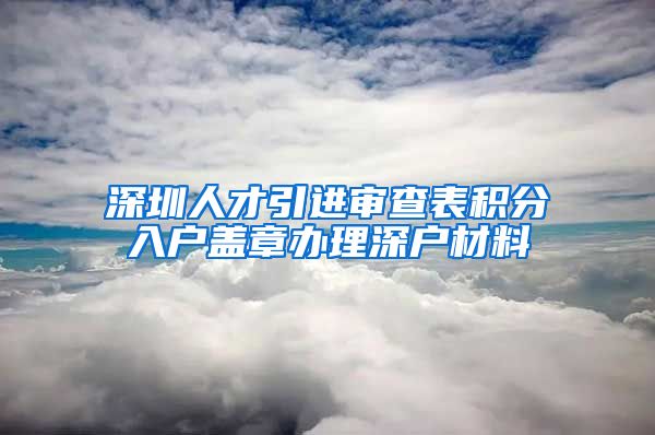 深圳人才引进审查表积分入户盖章办理深户材料