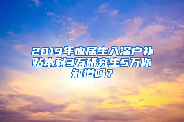 2019年应届生入深户补贴本科3万研究生5万你知道吗？