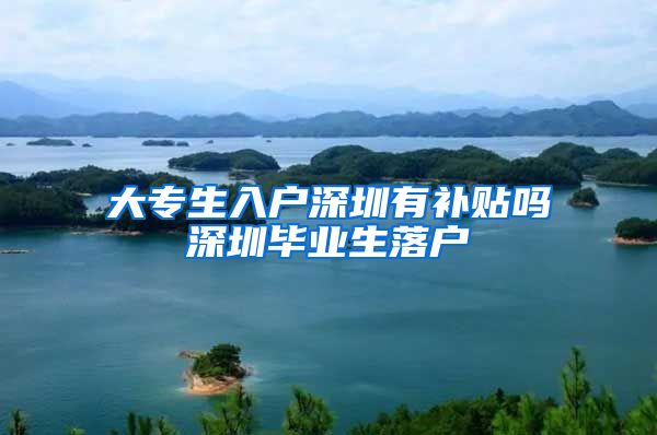 大专生入户深圳有补贴吗深圳毕业生落户