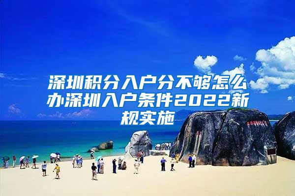 深圳积分入户分不够怎么办深圳入户条件2022新规实施