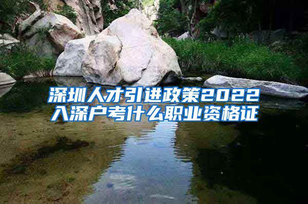 深圳人才引进政策2022入深户考什么职业资格证