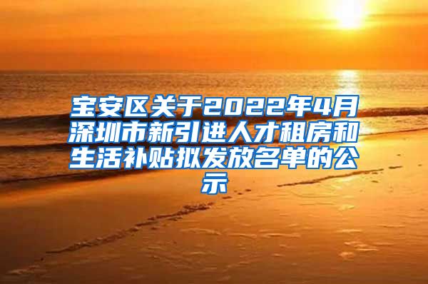 宝安区关于2022年4月深圳市新引进人才租房和生活补贴拟发放名单的公示