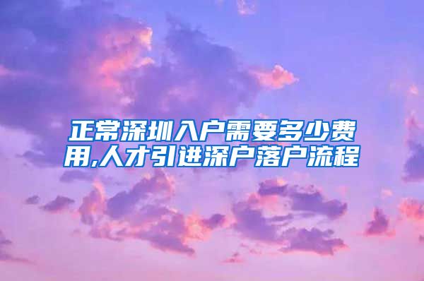 正常深圳入户需要多少费用,人才引进深户落户流程