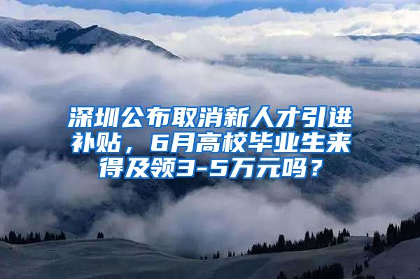 深圳公布取消新人才引进补贴，6月高校毕业生来得及领3-5万元吗？