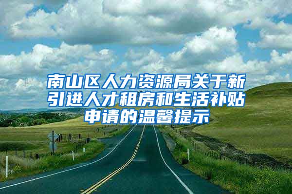 南山区人力资源局关于新引进人才租房和生活补贴申请的温馨提示