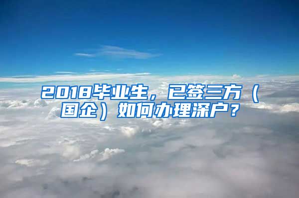 2018毕业生，已签三方（国企）如何办理深户？