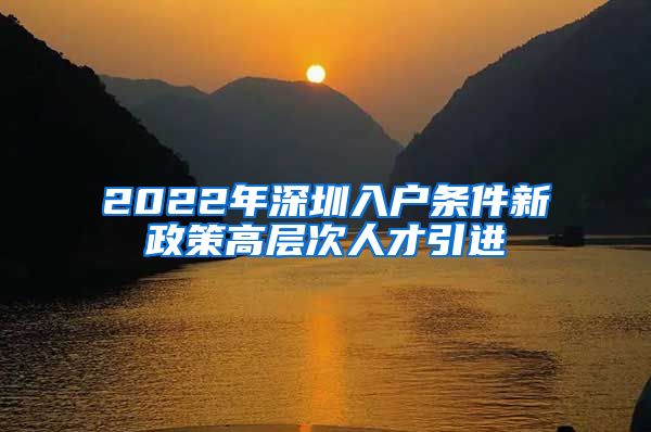 2022年深圳入户条件新政策高层次人才引进
