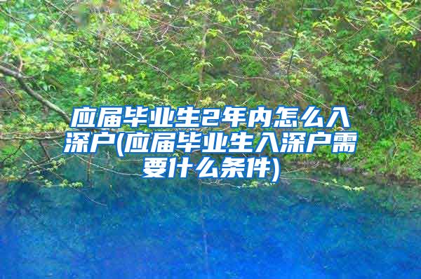 应届毕业生2年内怎么入深户(应届毕业生入深户需要什么条件)