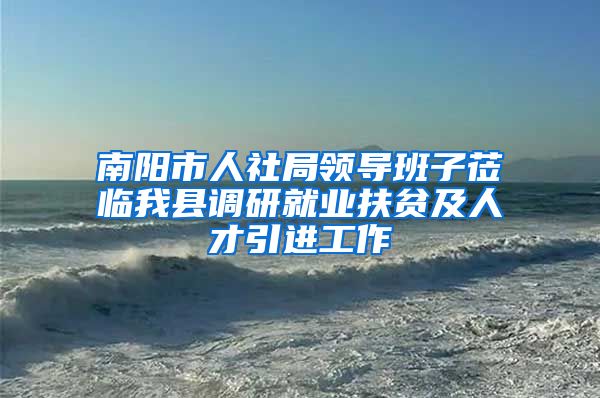 南阳市人社局领导班子莅临我县调研就业扶贫及人才引进工作