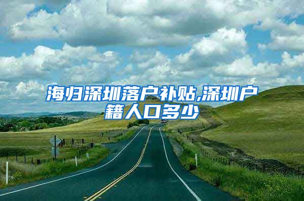 海归深圳落户补贴,深圳户籍人口多少