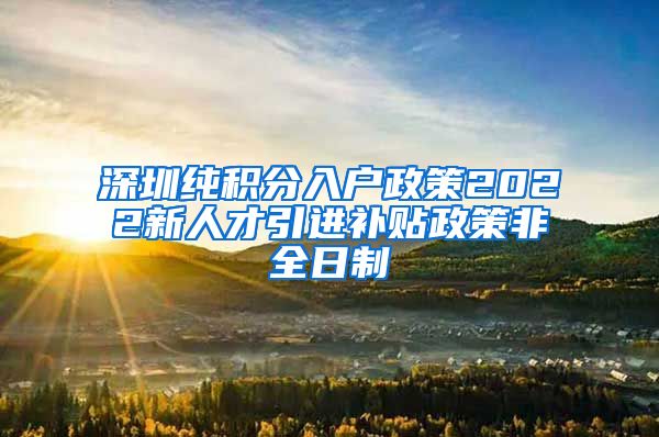 深圳纯积分入户政策2022新人才引进补贴政策非全日制