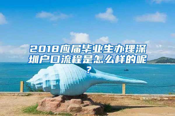 2018应届毕业生办理深圳户口流程是怎么样的呢？