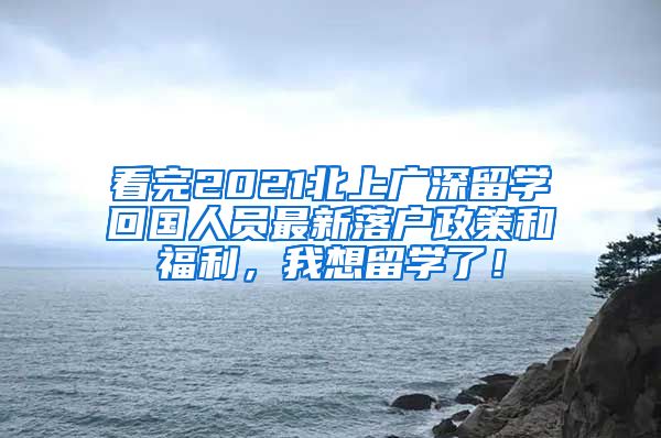 看完2021北上广深留学回国人员最新落户政策和福利，我想留学了！