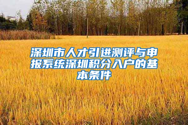 深圳市人才引进测评与申报系统深圳积分入户的基本条件