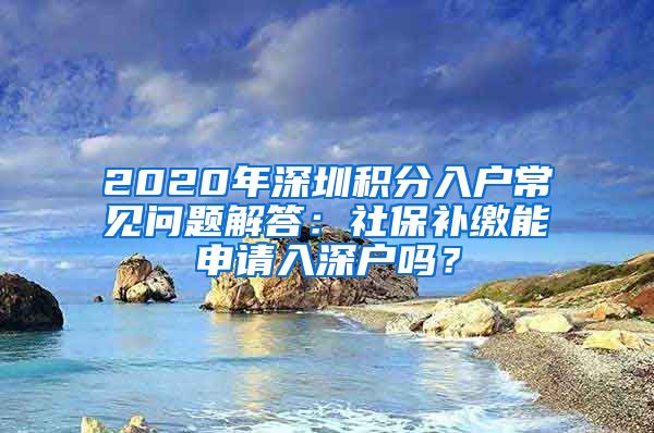 2020年深圳积分入户常见问题解答：社保补缴能申请入深户吗？