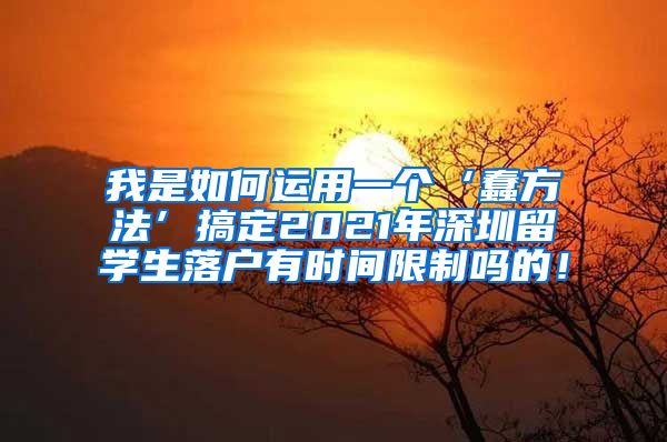 我是如何运用一个‘蠢方法’搞定2021年深圳留学生落户有时间限制吗的！