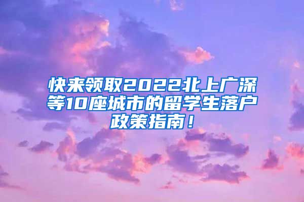 快来领取2022北上广深等10座城市的留学生落户政策指南！