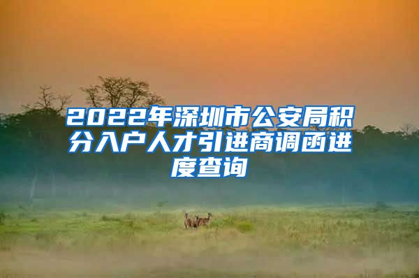 2022年深圳市公安局积分入户人才引进商调函进度查询