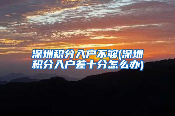 深圳积分入户不够(深圳积分入户差十分怎么办)
