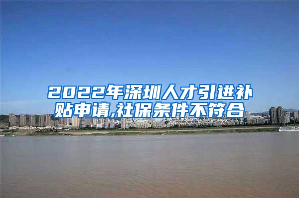 2022年深圳人才引进补贴申请,社保条件不符合