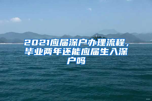 2021应届深户办理流程，毕业两年还能应届生入深户吗