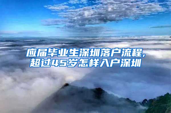 应届毕业生深圳落户流程,超过45岁怎样入户深圳