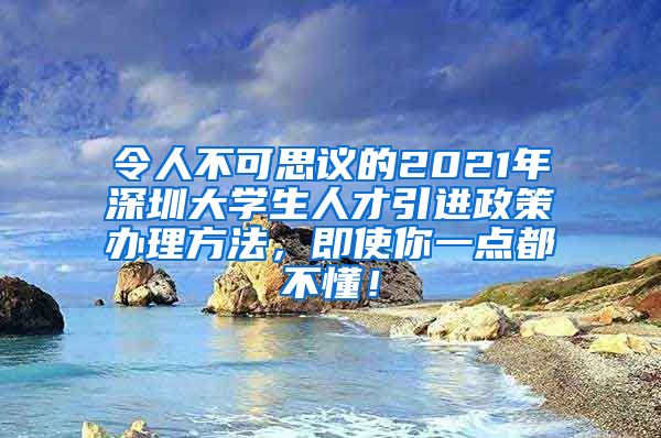 令人不可思议的2021年深圳大学生人才引进政策办理方法，即使你一点都不懂！