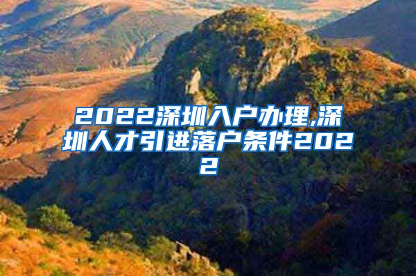 2022深圳入户办理,深圳人才引进落户条件2022