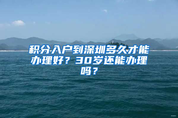 积分入户到深圳多久才能办理好？30岁还能办理吗？