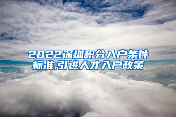 2022深圳积分入户条件标准,引进人才入户政策