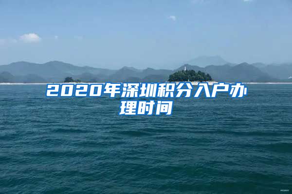 2020年深圳积分入户办理时间
