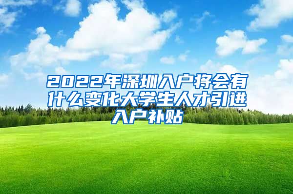2022年深圳入户将会有什么变化大学生人才引进入户补贴