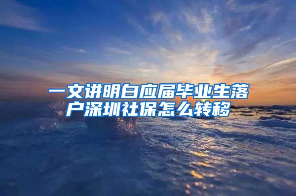 一文讲明白应届毕业生落户深圳社保怎么转移