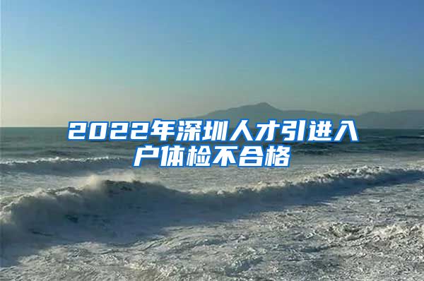 2022年深圳人才引进入户体检不合格