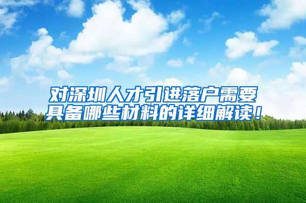 对深圳人才引进落户需要具备哪些材料的详细解读！