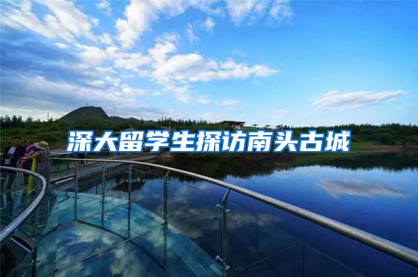 深大留学生探访南头古城