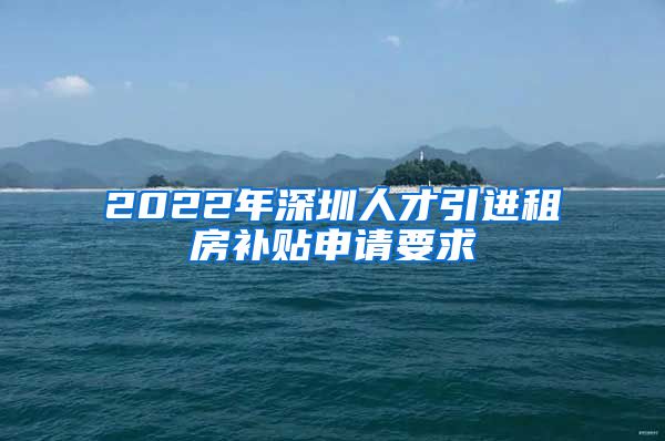 2022年深圳人才引进租房补贴申请要求
