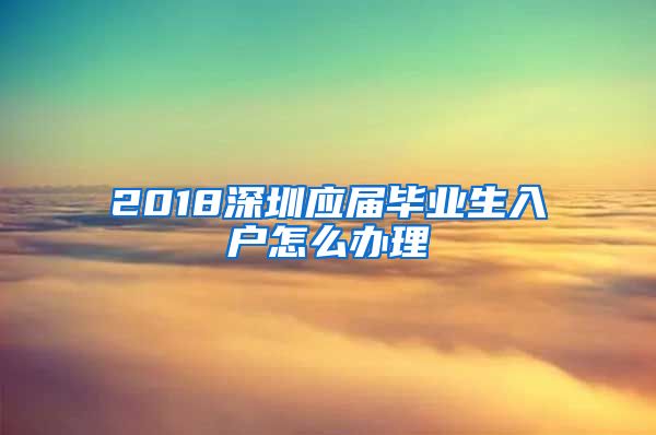 2018深圳应届毕业生入户怎么办理