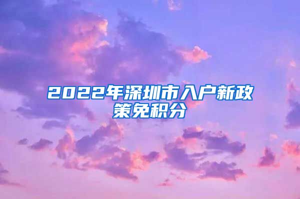 2022年深圳市入户新政策免积分
