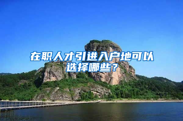 在职人才引进入户地可以选择哪些？