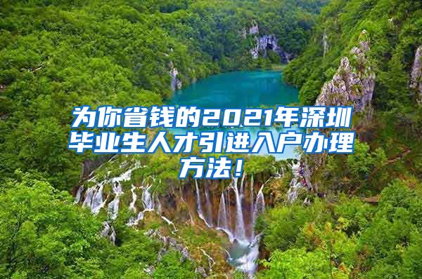 为你省钱的2021年深圳毕业生人才引进入户办理方法！