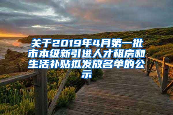 关于2019年4月第一批市本级新引进人才租房和生活补贴拟发放名单的公示