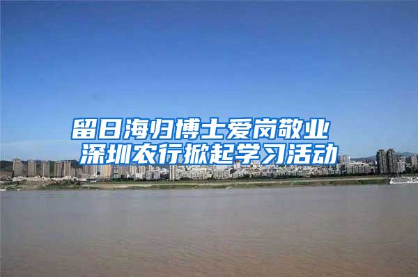 留日海归博士爱岗敬业 深圳农行掀起学习活动
