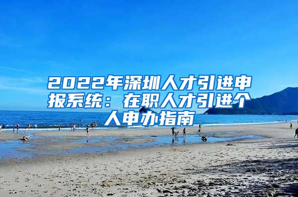 2022年深圳人才引进申报系统：在职人才引进个人申办指南
