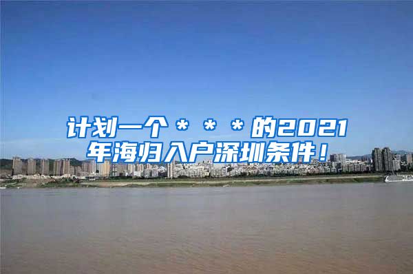 计划一个＊＊＊的2021年海归入户深圳条件！