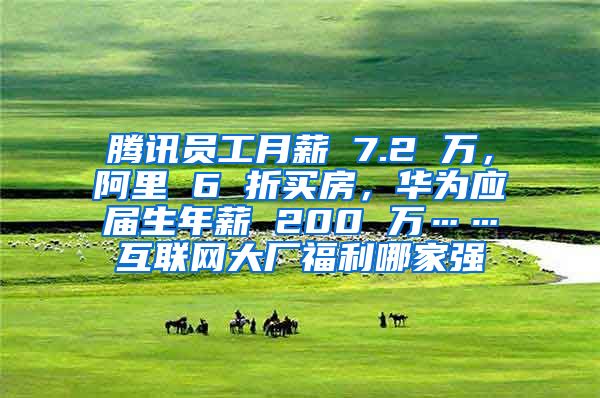 腾讯员工月薪 7.2 万，阿里 6 折买房，华为应届生年薪 200 万……互联网大厂福利哪家强