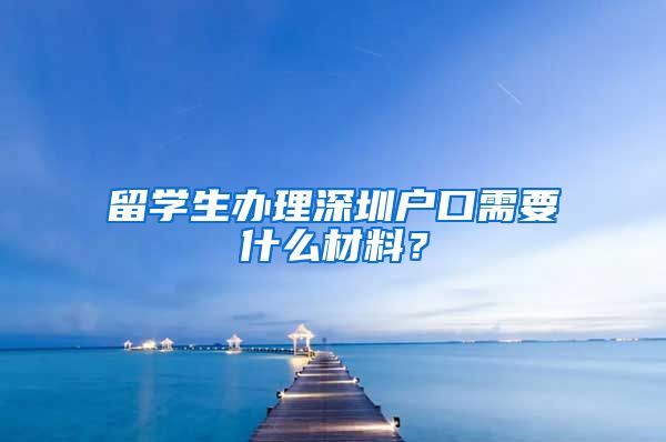 留学生办理深圳户口需要什么材料？