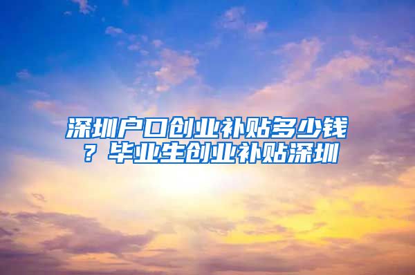 深圳户口创业补贴多少钱？毕业生创业补贴深圳
