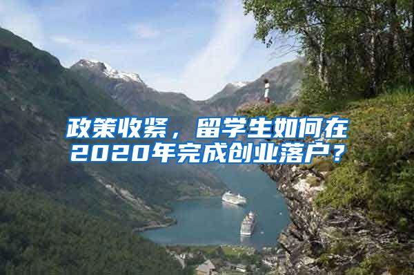 政策收紧，留学生如何在2020年完成创业落户？