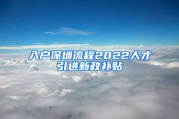 入户深圳流程2022人才引进新政补贴